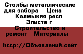 Столбы металлические для забора. › Цена ­ 260 - Калмыкия респ., Элиста г. Строительство и ремонт » Материалы   